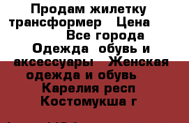 Продам жилетку- трансформер › Цена ­ 14 500 - Все города Одежда, обувь и аксессуары » Женская одежда и обувь   . Карелия респ.,Костомукша г.